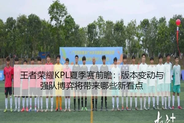 王者荣耀KPL夏季赛前瞻：版本变动与强队博弈将带来哪些新看点